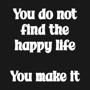 You do not find the happy life. You make it Positivity Quote T-Shirt