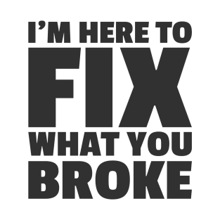 I'M HERE TO FIX WHAT YOU BROKE T-Shirt