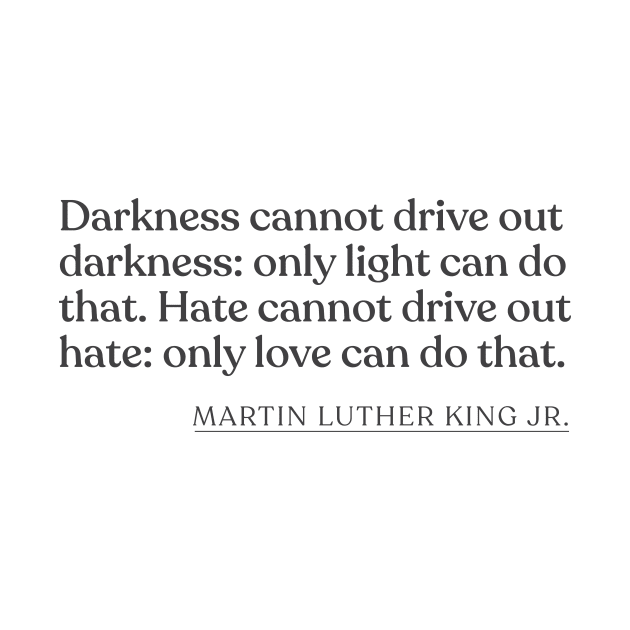 Martin Luther King Jr. - Darkness cannot drive out darkness: only light can do that. Hate cannot drive out hate: only love can do that. by Book Quote Merch