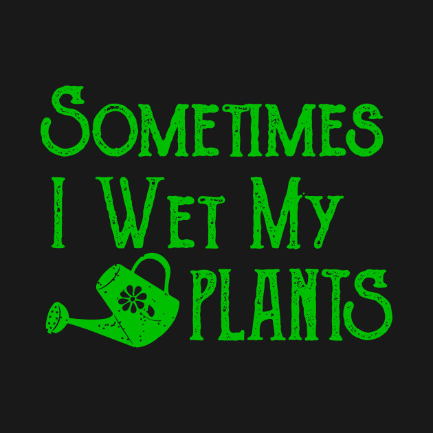 Sometimes I Wet My Plants Gardening Gardening T