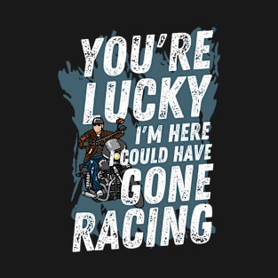 You're lucky I'm here, I could have gone Racing, bike lover gift, race lover gift T-Shirt