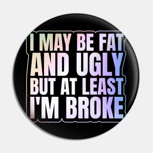 Self Deprecating - I May Be Fat and Ugly but At Least I'm Broke Pin