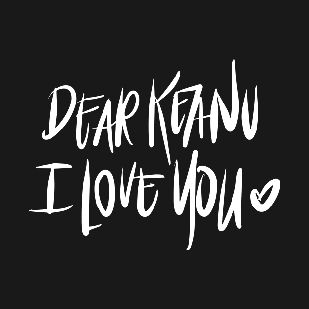 Dear Keanu I love You - White by TheGypsyGoddess