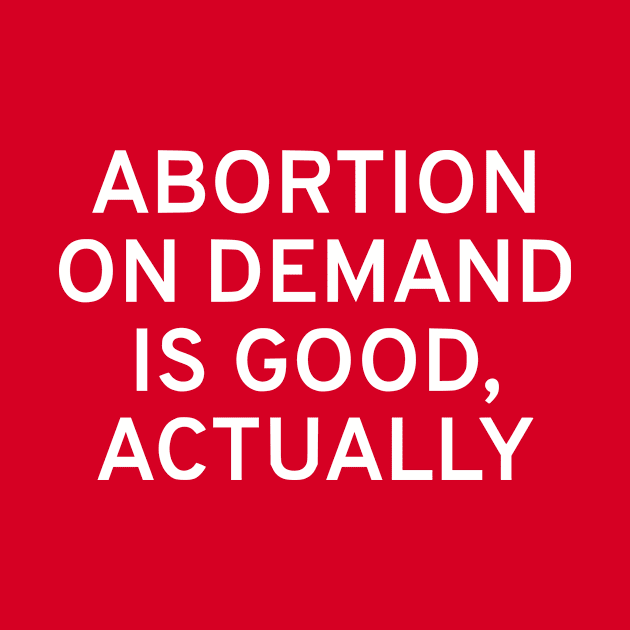 Abortion On Demand Is Good, Actually by dikleyt