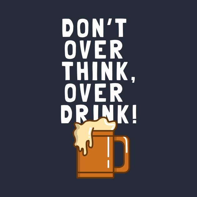 Don't Over Think, Over Drink! by dumbshirts