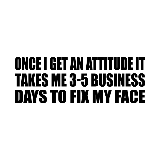 Once I Get An Attitude it takes me 3-5 business days to fix my face by It'sMyTime