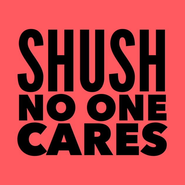 Shush no one cares by MessageOnApparel