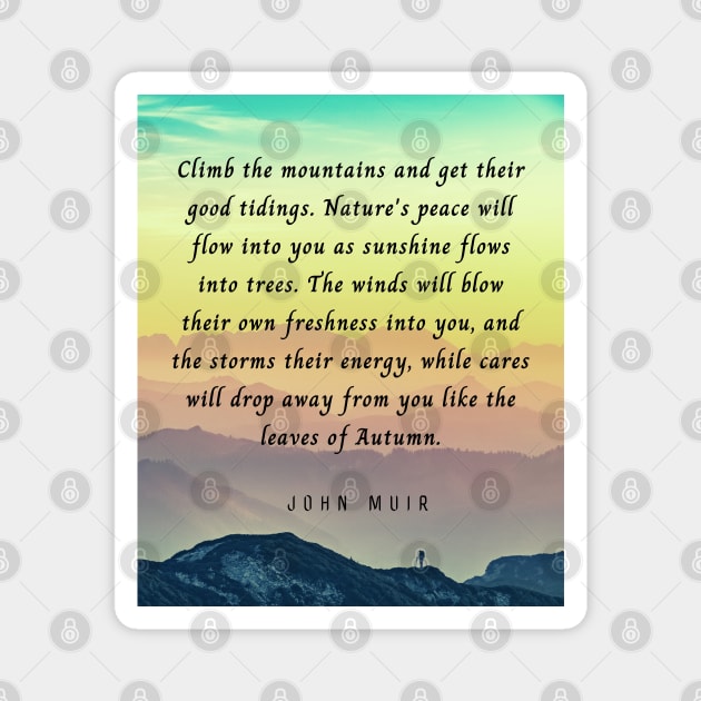 John Muir quote: Climb the mountains and get their good tidings. Nature's peace will flow into you as sunshine flows into trees. The winds will blow their own freshness into you... Magnet by artbleed