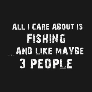 All I Care about Is Fishing  And Like May Be 3 people - Tshirt & Hoodie T-Shirt