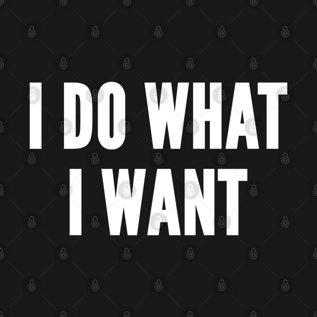 I Do What I Want - Funny Statement Humor Slogan by sillyslogans