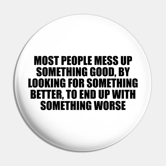 Most people mess up something good, by looking for something better, to end up with something worse Pin by D1FF3R3NT