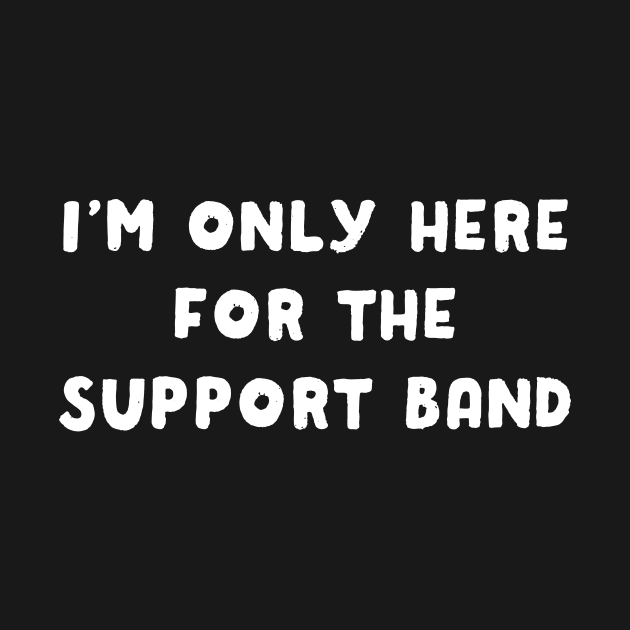 I'm Only Here For The Support Band by dumbshirts