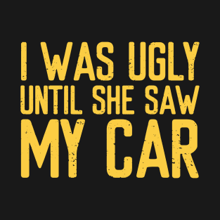 I was ugly until she saw my car T-Shirt