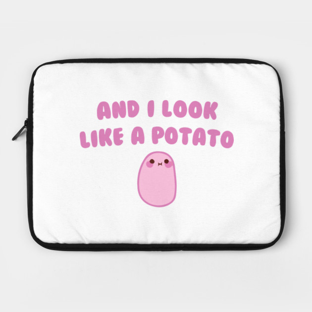 And I look like a Potato