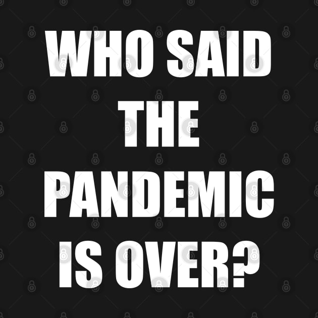 WHO SAID THE PANDEMIC IS OVER? by DMcK Designs