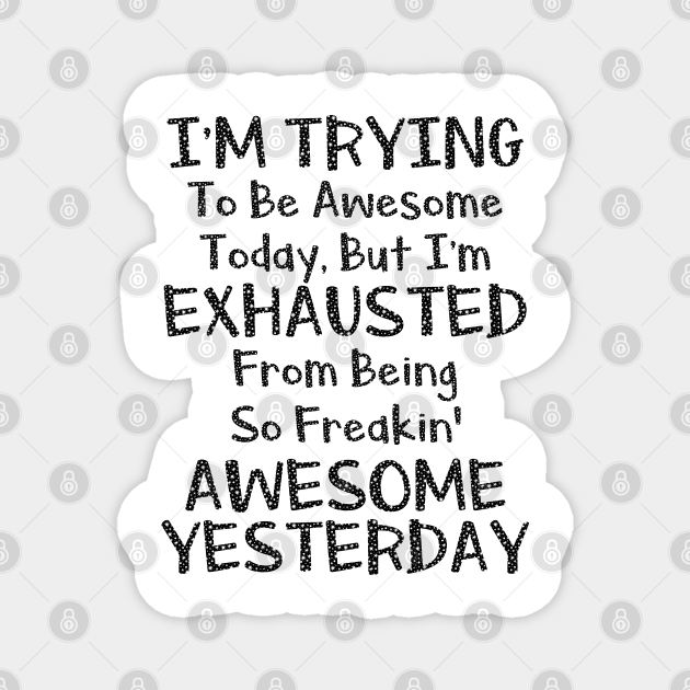 I'm Trying To Be Awesome Today But I'm Exhausted From Being So Freakin' Awesome Yesterday - Awesome People Funny Quotes - Magnet | TeePublic I'm Trying To Be Awesome Today But I'm Exhausted From Being So Freakin' Awesome Yesterday - Awesome People Funny Quotes - Magnet | TeePublic