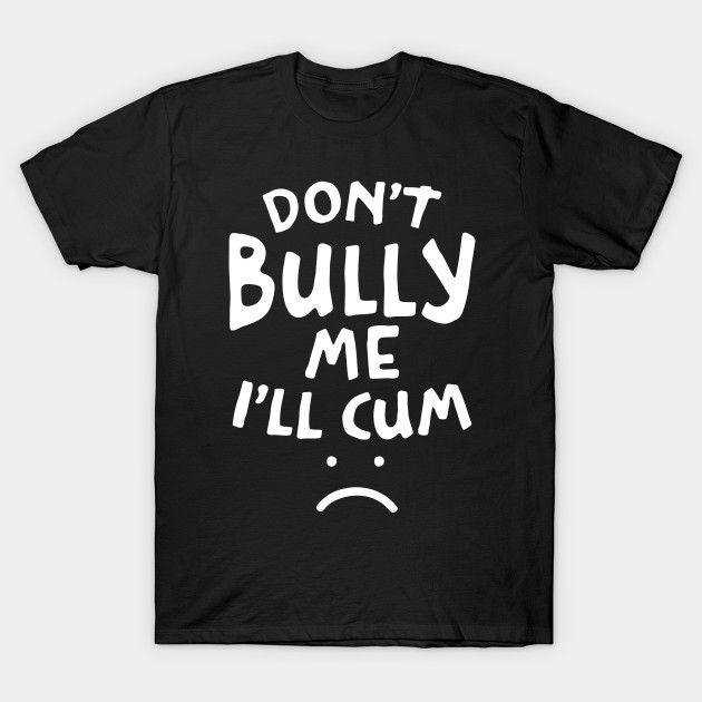 Don't Bully Me I'll Cum - Funny Quote White Text - Dont Bully Me Ill Cum - T-Shirt | TeePublic