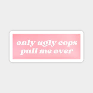 Only Ugly Cops Pull Me Over Magnet
