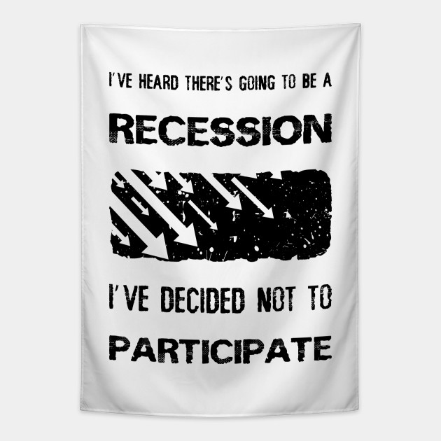 I Ve Heard There S Going To Be A Recession I Ve Decided Not To Participate Economic Crisis Tapestry Teepublic