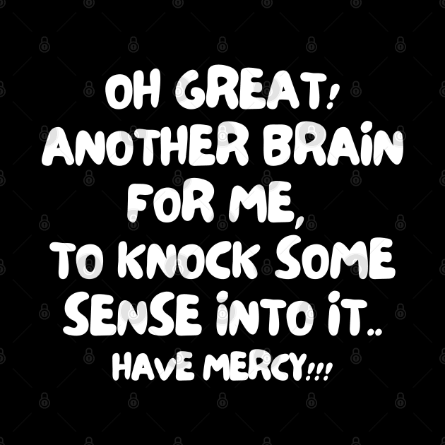 Oh great! Another brain for me, to knock some sense into it... Have mercy! by mksjr