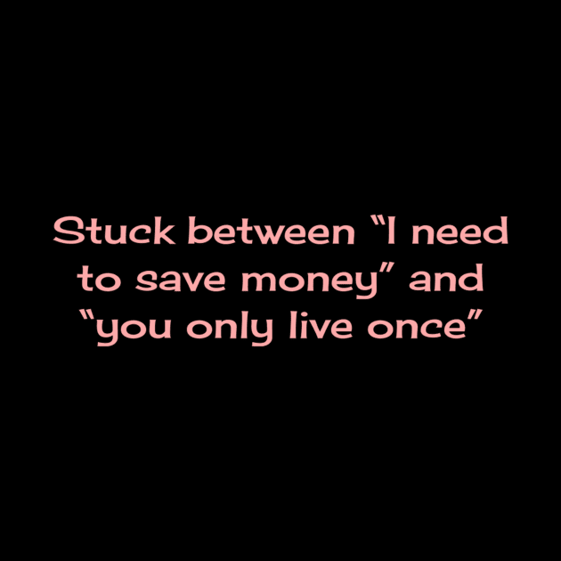 Stuck between “I need to save money” and “you only live once” by TeeGeek Boutique