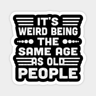 It's Weird Being The Same Age As Old People Magnet