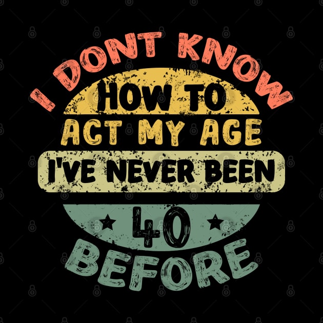 I don't know how to act my age I've never been 40 before by Asg Design