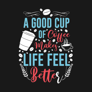 A good cup of coffee makes life feel better T-Shirt