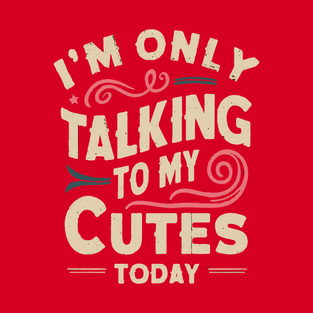 I'M ONLY TALKING TO MY CUTES TODAY by Print Pro