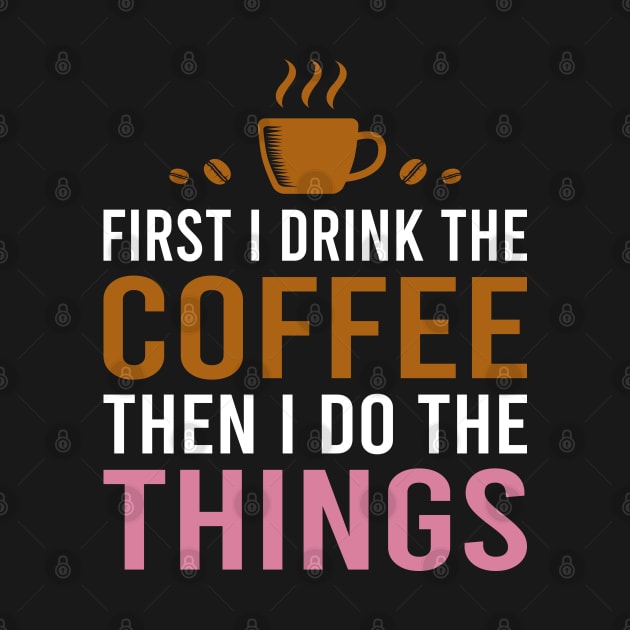 First I Drink The Coffee, Then I Do The Things by DragonTees