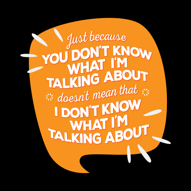 Just Because You Don’t Know What I’m Talking About Doesn’t Mean I Don’t Know What I am Talking About by GuiltlessGoods