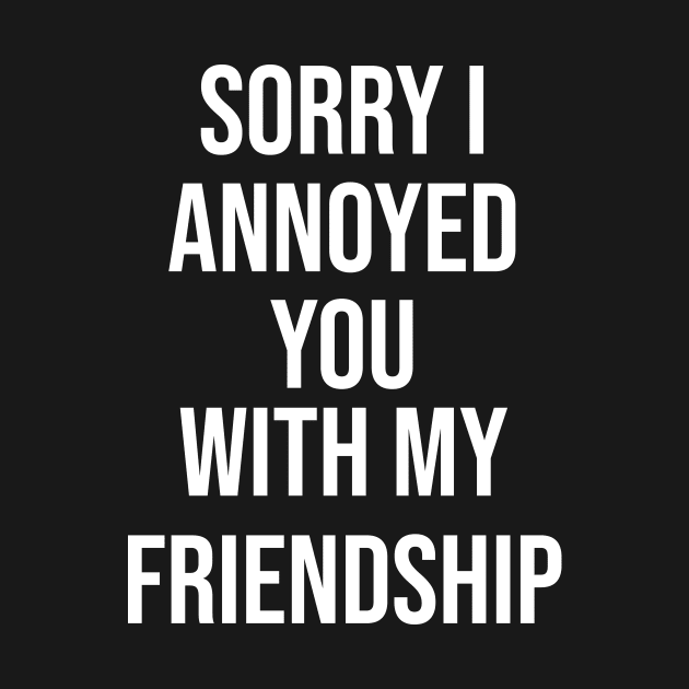 Sorry I Annoyed You With My Friendship by Great Bratton Apparel