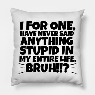 I for one, have never said anything stupid in my entire life. Bruh!!!? Pillow