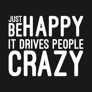 Just Be Happy It Drives People Crazy - Funny Sayings T-Shirt