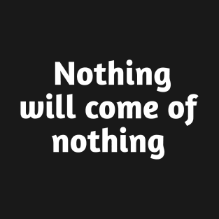 Nothing will come of nothing T-Shirt