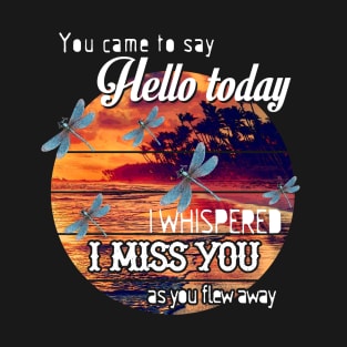 YOU CAME TO SAY HELLO TODAY I WHISPERED I MISS YOU AS YOU FLEW AWAY T SHIRT T-Shirt