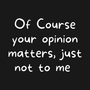 Of Course your opinion matters,  just not to me T-Shirt