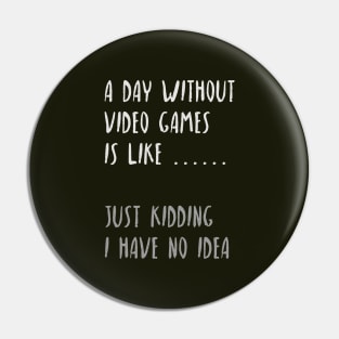 A day without video games is like.... just kidding i have no idea. Pin