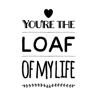 You're the Loaf of my Life T-Shirt