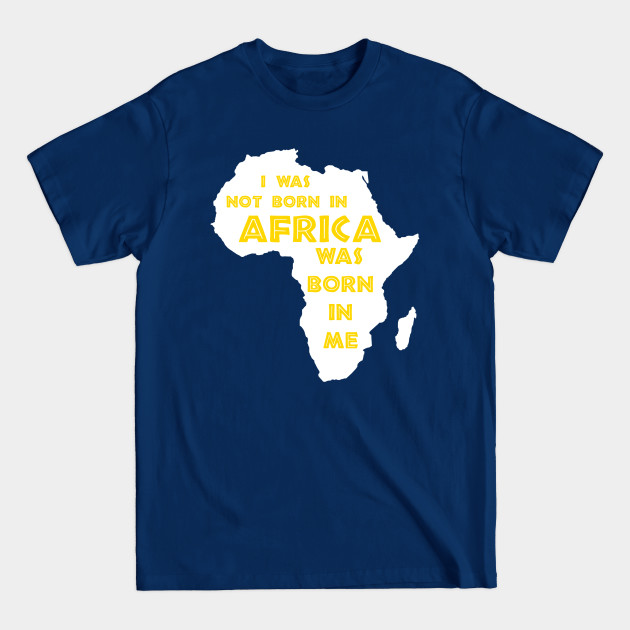 I Was Not Born In Africa, Africa Was Born In Me, Black History, Africa, African American - African American History - T-Shirt