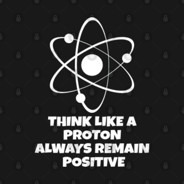 Think Like A Proton & Remain Positive -- Science Nerd Chemistry - Proton - T-Shirt