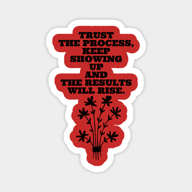 TRUST THE PROCESS, KEEP SHOWING UP AND THE RESULTS WILL RISE. Magnet by LetMeBeFree