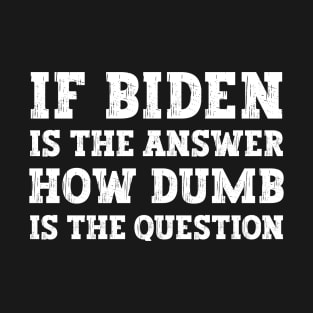 If Biden Is The Answer How Dumb Is The Question Funny Political T-Shirt