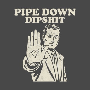 Pipe Down Dipshit T-Shirt