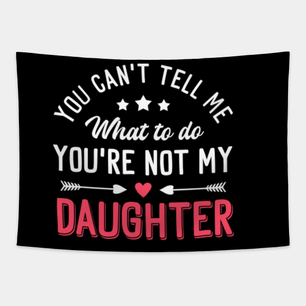 You Can't Tell Me What To Do You're Not My Daughter Youre Not My