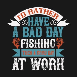 I'd Rather Have A Bad Day Fishing Then A good Day At Work T-Shirt