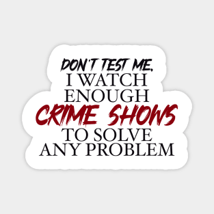 Don’t’ test me, I watch enough Crime Shows to solve any problem Magnet