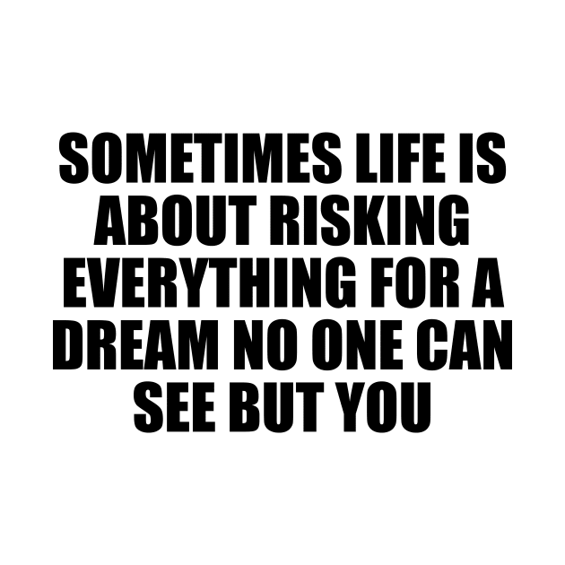 Sometimes life is about risking everything for a dream no one can see but you by D1FF3R3NT