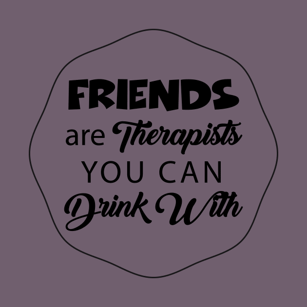 Friends Are Therapists You Can Drink With by teegear