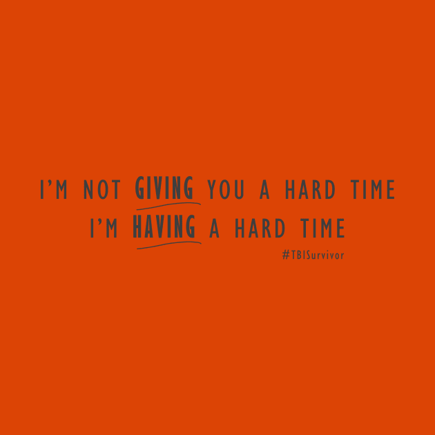 I'm not giving you a hard time, I'm having a hard time. TBI Shirt by survivorsister